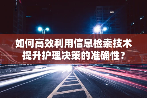 如何高效利用信息检索技术提升护理决策的准确性？