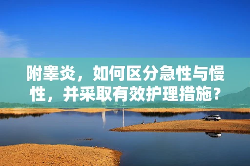 附睾炎，如何区分急性与慢性，并采取有效护理措施？