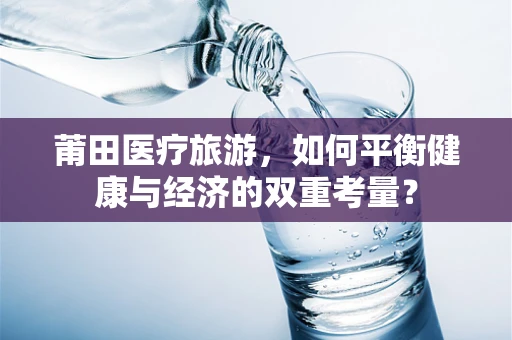 莆田医疗旅游，如何平衡健康与经济的双重考量？