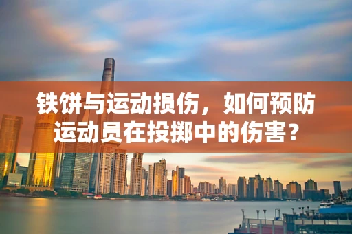 铁饼与运动损伤，如何预防运动员在投掷中的伤害？