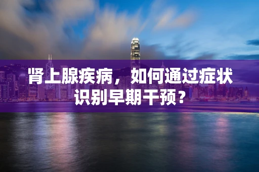 肾上腺疾病，如何通过症状识别早期干预？