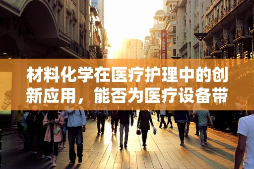 材料化学在医疗护理中的创新应用，能否为医疗设备带来更优的生物相容性？