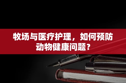 牧场与医疗护理，如何预防动物健康问题？