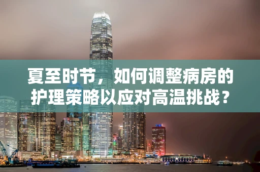 夏至时节，如何调整病房的护理策略以应对高温挑战？