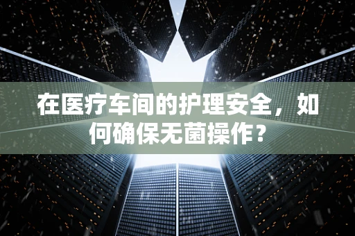 在医疗车间的护理安全，如何确保无菌操作？