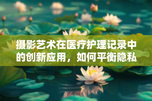 摄影艺术在医疗护理记录中的创新应用，如何平衡隐私与记录的清晰度？