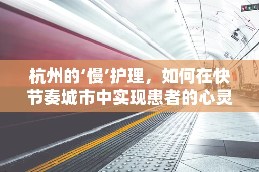 杭州的‘慢’护理，如何在快节奏城市中实现患者的心灵疗愈？