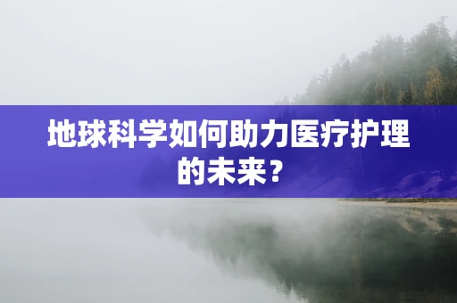地球科学如何助力医疗护理的未来？