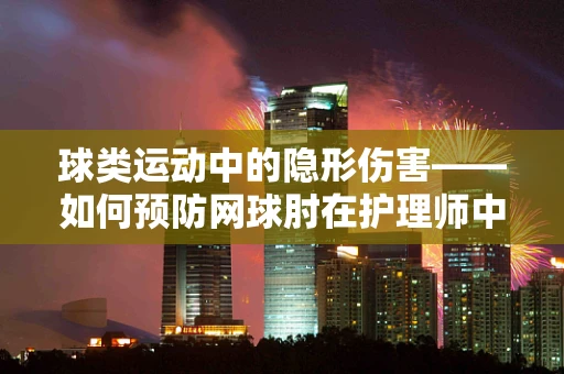 球类运动中的隐形伤害——如何预防网球肘在护理师中的发生？