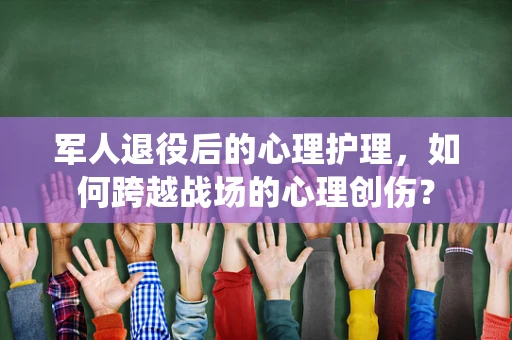军人退役后的心理护理，如何跨越战场的心理创伤？