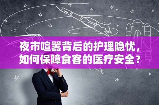 夜市喧嚣背后的护理隐忧，如何保障食客的医疗安全？