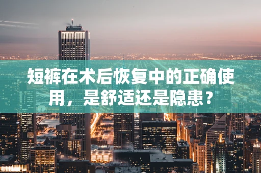 短裤在术后恢复中的正确使用，是舒适还是隐患？