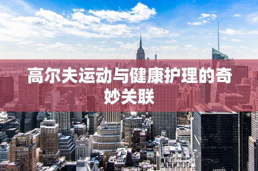高尔夫运动与健康护理的奇妙关联