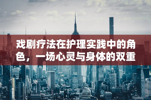 戏剧疗法在护理实践中的角色，一场心灵与身体的双重治愈之旅