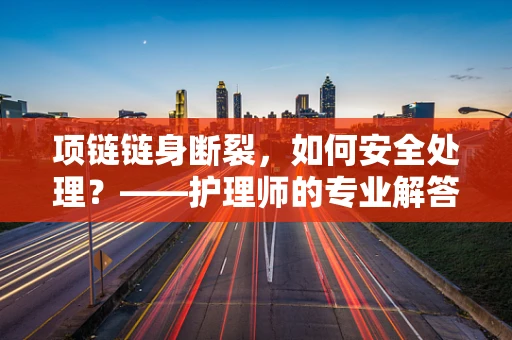 项链链身断裂，如何安全处理？——护理师的专业解答