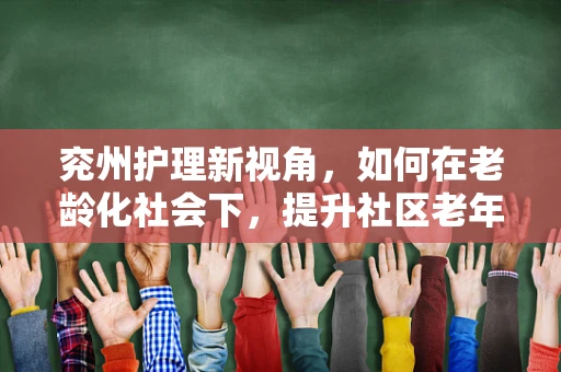兖州护理新视角，如何在老龄化社会下，提升社区老年人的健康自护能力？