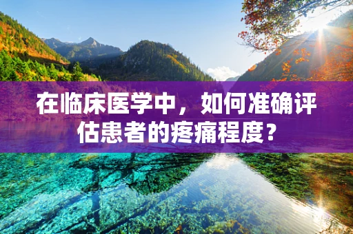 在临床医学中，如何准确评估患者的疼痛程度？