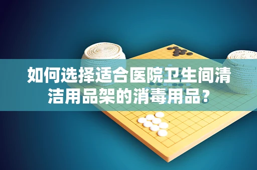 如何选择适合医院卫生间清洁用品架的消毒用品？