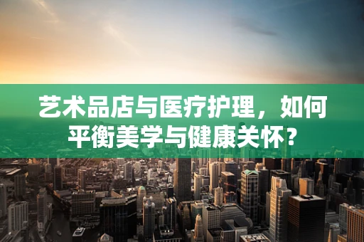 艺术品店与医疗护理，如何平衡美学与健康关怀？