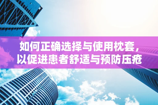 如何正确选择与使用枕套，以促进患者舒适与预防压疮？