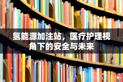 氢能源加注站，医疗护理视角下的安全与未来