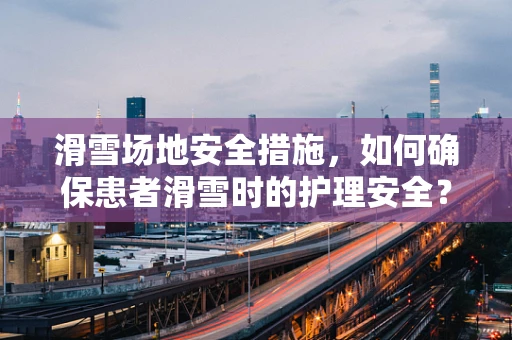 滑雪场地安全措施，如何确保患者滑雪时的护理安全？