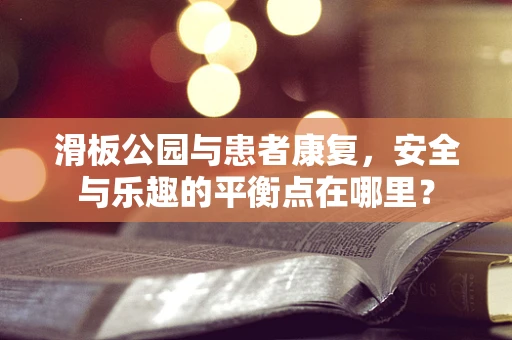 滑板公园与患者康复，安全与乐趣的平衡点在哪里？