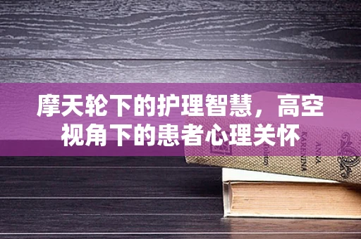摩天轮下的护理智慧，高空视角下的患者心理关怀