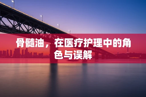 骨髓油，在医疗护理中的角色与误解