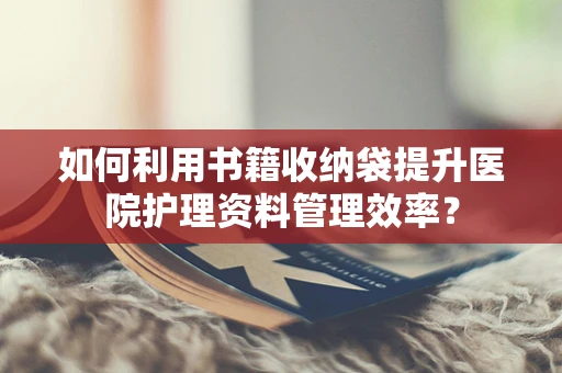 如何利用书籍收纳袋提升医院护理资料管理效率？