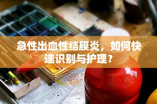 急性出血性结膜炎，如何快速识别与护理？