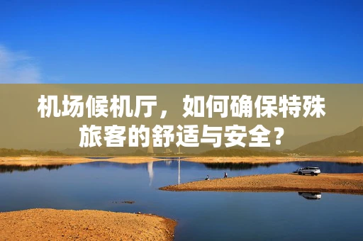 机场候机厅，如何确保特殊旅客的舒适与安全？