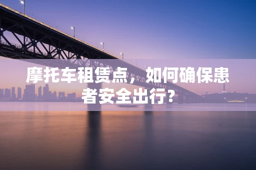 摩托车租赁点，如何确保患者安全出行？