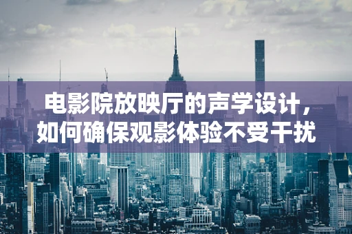 电影院放映厅的声学设计，如何确保观影体验不受干扰？