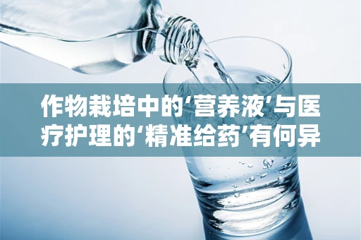作物栽培中的‘营养液’与医疗护理的‘精准给药’有何异同？