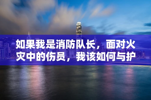 如果我是消防队长，面对火灾中的伤员，我该如何与护理师协作？