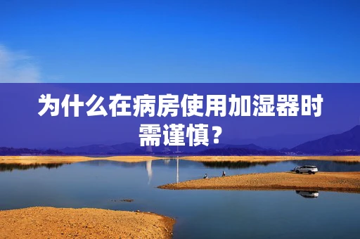 为什么在病房使用加湿器时需谨慎？