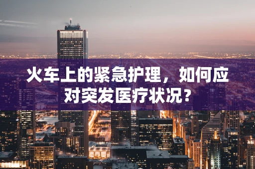 火车上的紧急护理，如何应对突发医疗状况？