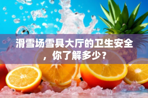 滑雪场雪具大厅的卫生安全，你了解多少？