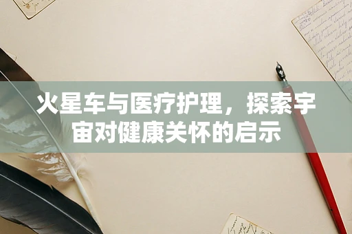 火星车与医疗护理，探索宇宙对健康关怀的启示