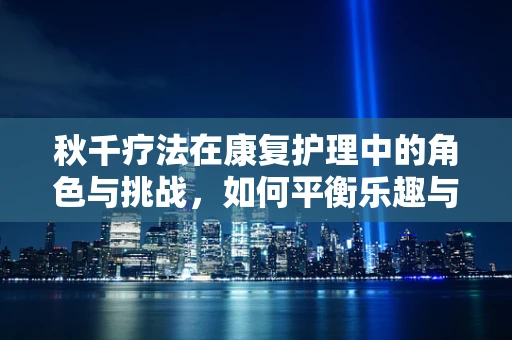 秋千疗法在康复护理中的角色与挑战，如何平衡乐趣与治疗？