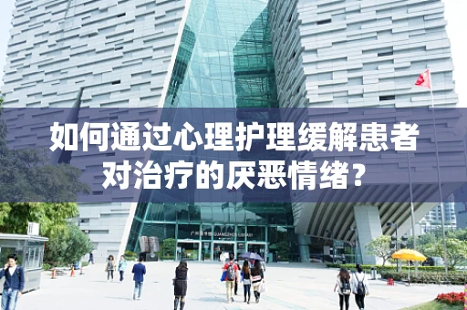 如何通过心理护理缓解患者对治疗的厌恶情绪？