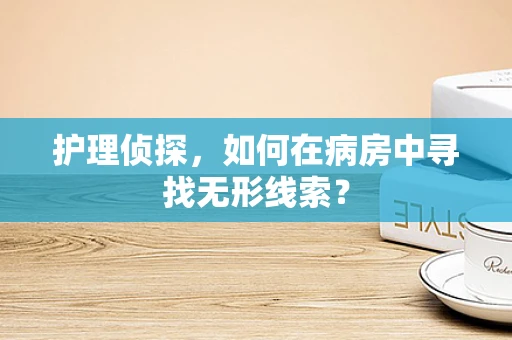 护理侦探，如何在病房中寻找无形线索？