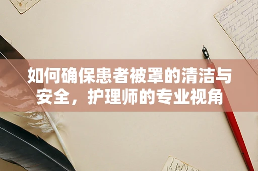如何确保患者被罩的清洁与安全，护理师的专业视角