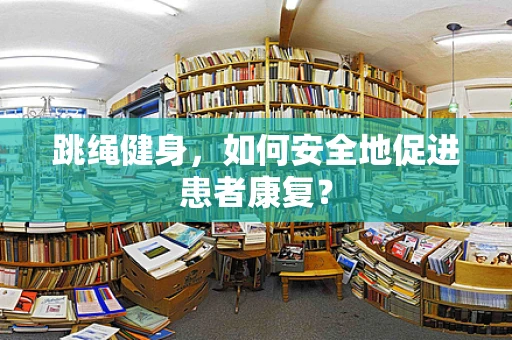 跳绳健身，如何安全地促进患者康复？