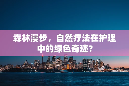 森林漫步，自然疗法在护理中的绿色奇迹？