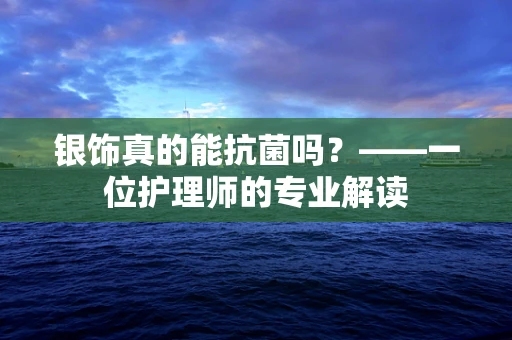银饰真的能抗菌吗？——一位护理师的专业解读