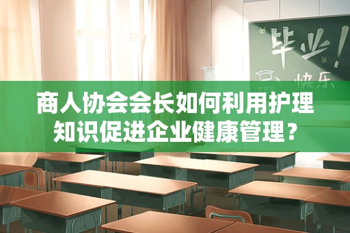商人协会会长如何利用护理知识促进企业健康管理？