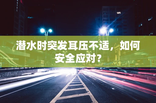 潜水时突发耳压不适，如何安全应对？
