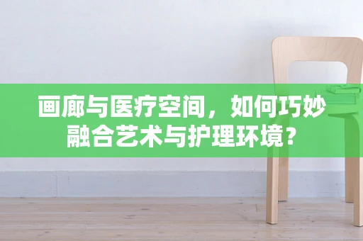 画廊与医疗空间，如何巧妙融合艺术与护理环境？